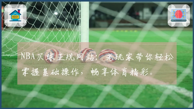 NBA买球正规网站：老玩家带你轻松掌握基础操作，畅享体育精彩。