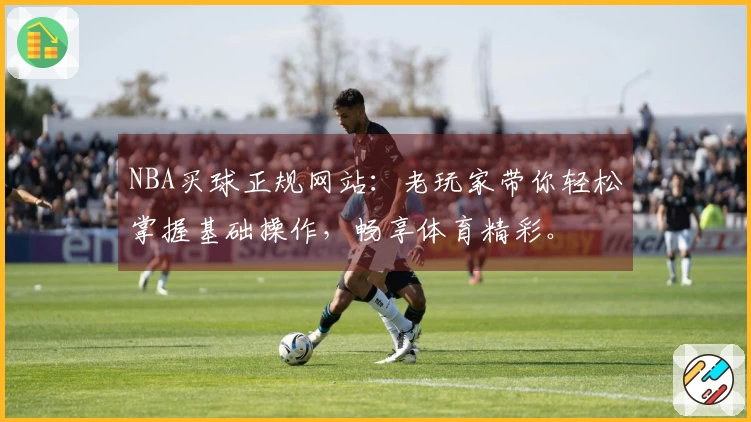NBA买球正规网站：老玩家带你轻松掌握基础操作，畅享体育精彩。