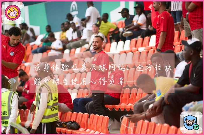 亲身体验亚美买球网站：全方位功能介绍与使用心得分享
