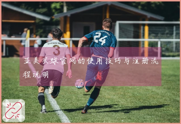亚美买球官网的使用技巧与注册流程说明