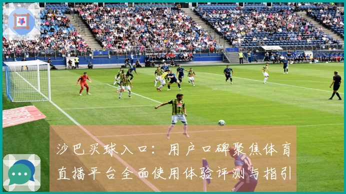 沙巴买球入口：用户口碑聚焦体育直播平台全面使用体验评测与指引