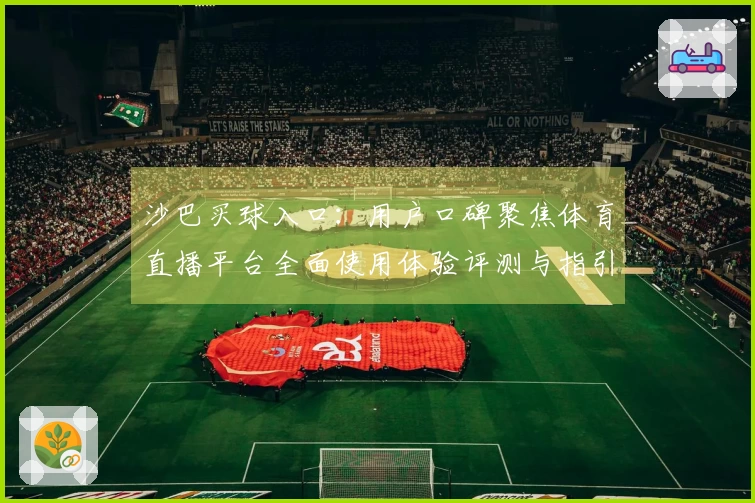 沙巴买球入口：用户口碑聚焦体育直播平台全面使用体验评测与指引