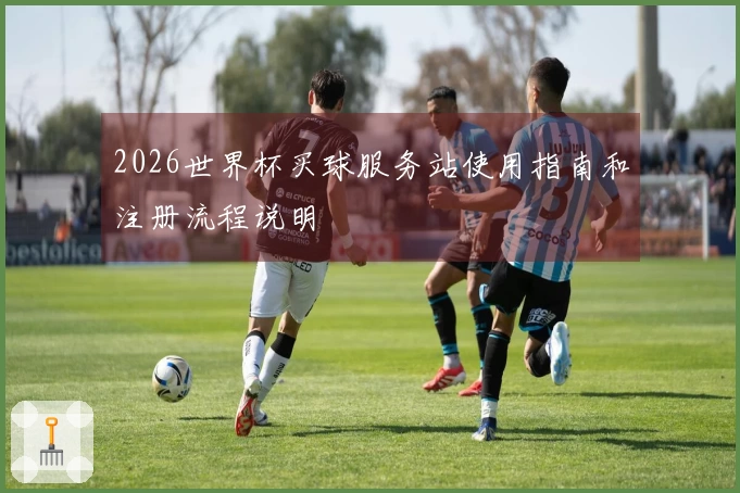 2026世界杯买球服务站使用指南和注册流程说明