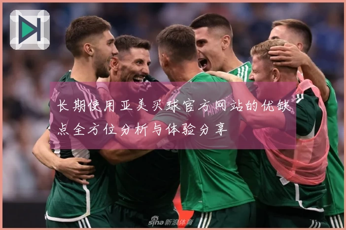 长期使用亚美买球官方网站的优缺点全方位分析与体验分享