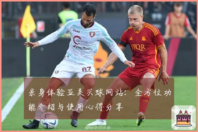 亲身体验亚美买球网站：全方位功能介绍与使用心得分享