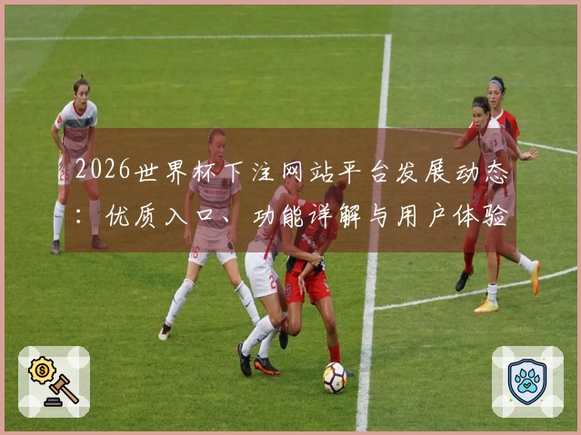 2026世界杯下注网站平台发展动态:优质入口、功能详解与用户体验全方位解析